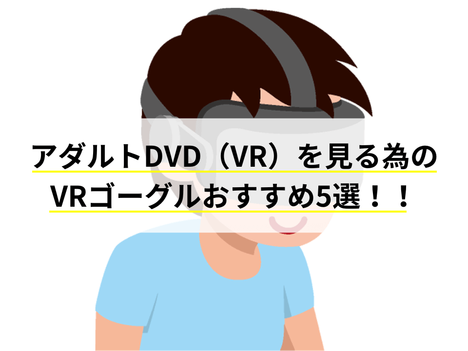 アダルトDVD（VR）を見る為のVRゴーグルおすすめ5選！！